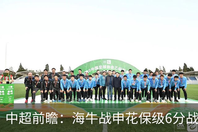 中超前瞻：海牛战申花保级6分战 辽宁德比成卡位大战