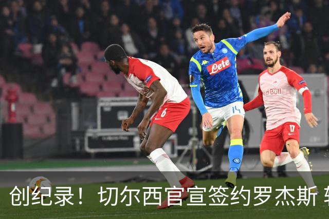 创纪录！切尔西官宣签约罗杰斯 转会费1.17亿镑