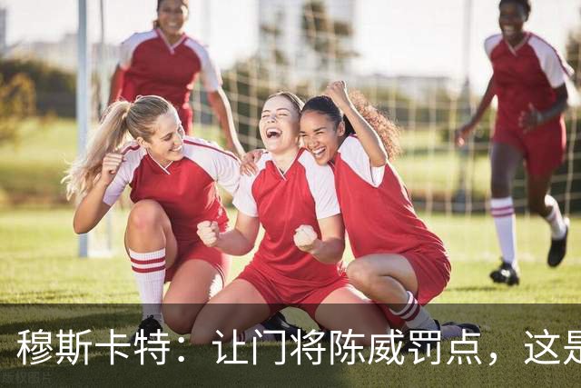 穆斯卡特：让门将陈威罚点，这是我的安排；依然信任李新翔