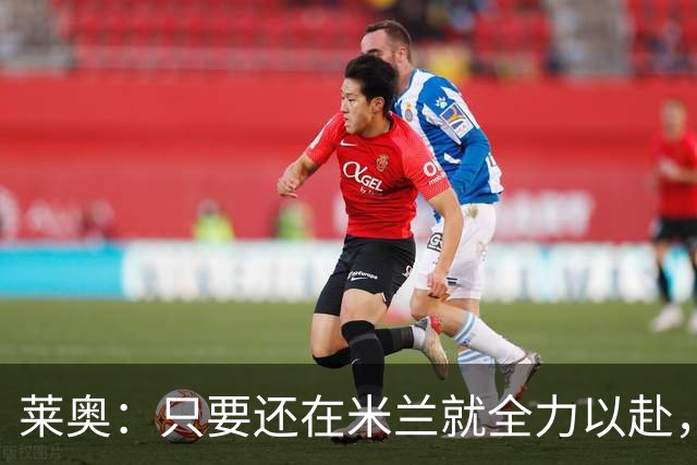 莱奥：只要还在米兰就全力以赴，未来想去里约踢球