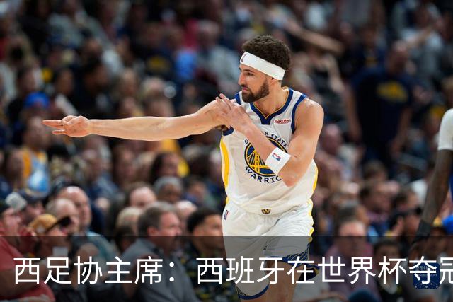 西足协主席：西班牙在世界杯夺冠让足球伸张了正义