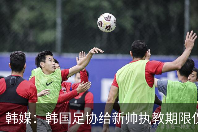 韩媒：韩国足协给新帅执教期限仅到11月底，或引发新一轮动荡