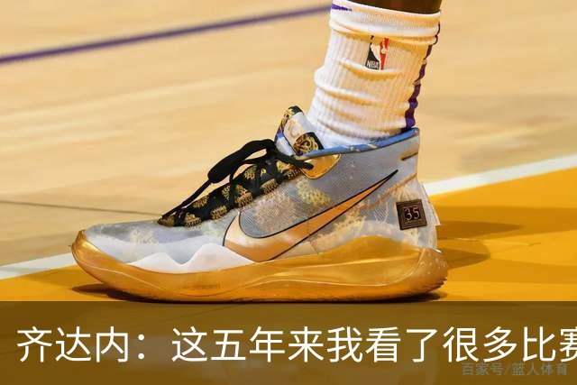 齐达内：这五年来我看了很多比赛，比执教皇马的时候看得还多