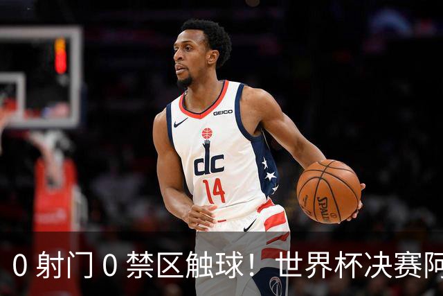 0 射门 0 禁区触球！世界杯决赛阿根廷进攻直接熄火