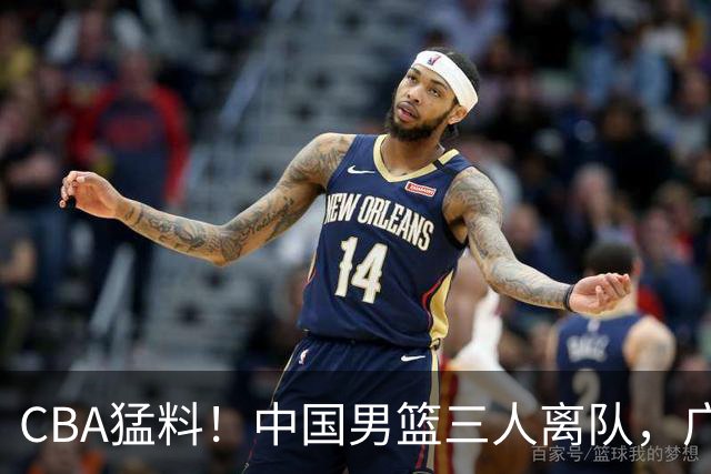 CBA猛料！中国男篮三人离队，广东报价2米18大中锋，广厦签下8+7蓝领大外援