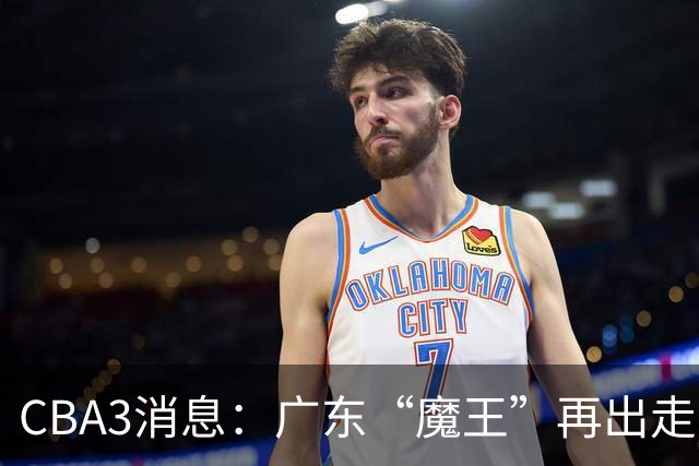 CBA3消息：广东“魔王”再出走！陈总“三把火”燃起，徐杰发声